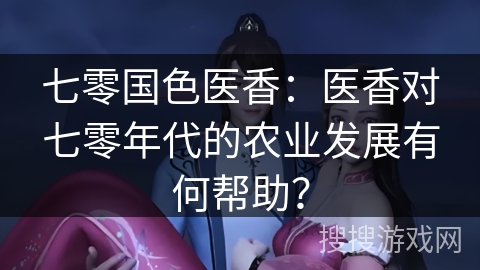 七零国色医香：医香对七零年代的农业发展有何帮助？