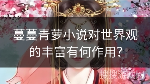 蔓蔓青萝小说对世界观的丰富有何作用? 蔓蔓青萝小说对世界观的丰富有何作用?
