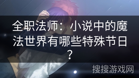 全职法师:小说中的魔法世界有哪些特殊节日? 全职法师:小说中的魔法世界有哪些特殊节日?