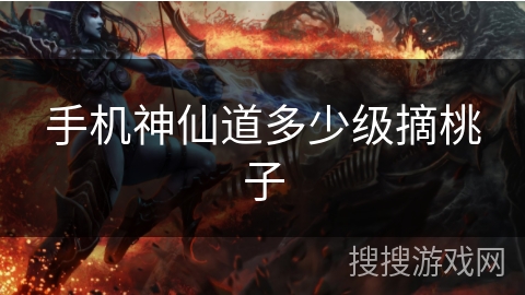 手机神仙道多少级摘桃子