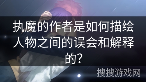 执魔的作者是如何描绘人物之间的误会和解释的？