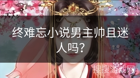 终难忘小说男主帅且迷人吗? 终难忘小说男主帅且迷人吗?