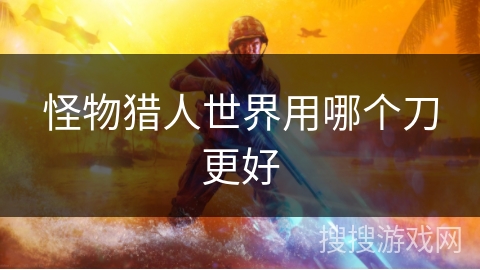 怪物猎人世界用哪个刀更好