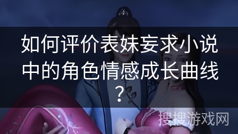 如何评价表妹妄求小说中的角色情感成长曲线？