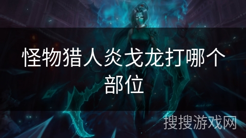 怪物猎人炎戈龙打哪个部位 怪物猎人炎戈龙打哪个部位