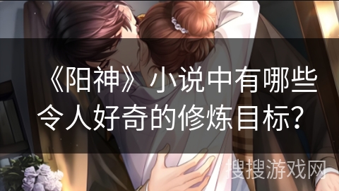 《阳神》小说中有哪些令人好奇的修炼目标？