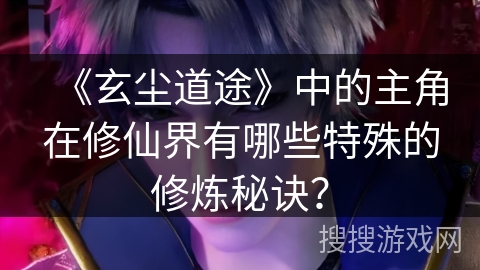 《玄尘道途》中的主角在修仙界有哪些特殊的修炼秘诀？