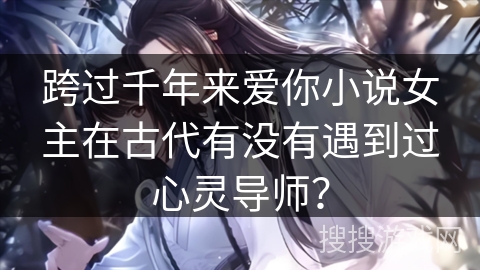 跨过千年来爱你小说女主在古代有没有遇到过心灵导师？