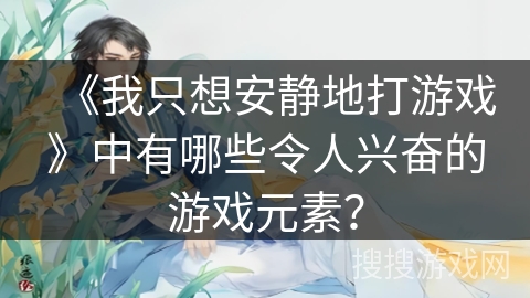 《我只想安静地打游戏》中有哪些令人兴奋的游戏元素？