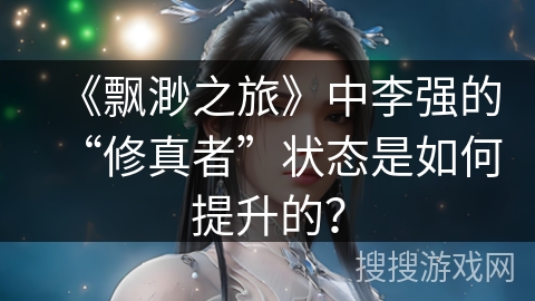 《飘渺之旅》中李强的“修真者”状态是如何提升的？