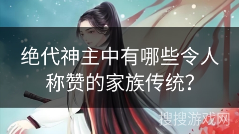 绝代神主中有哪些令人称赞的家族传统？