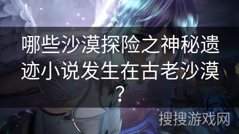 哪些沙漠探险之神秘遗迹小说发生在古老沙漠？