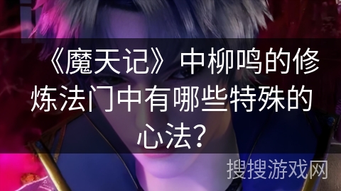 《魔天记》中柳鸣的修炼法门中有哪些特殊的心法？