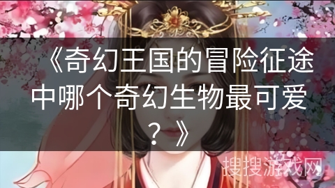 《奇幻王国的冒险征途中哪个奇幻生物最可爱？》
