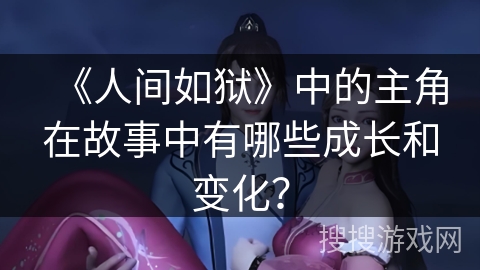 《人间如狱》中的主角在故事中有哪些成长和变化？