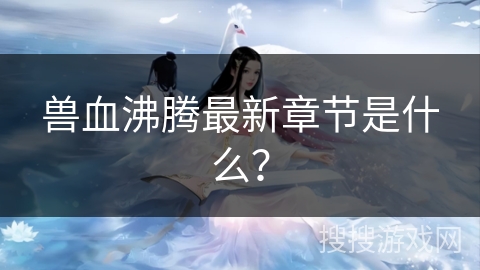 兽血沸腾最新章节是什么？