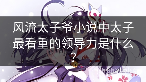 风流太子爷小说中太子最看重的领导力是什么？