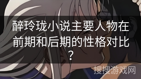 醉玲珑小说主要人物在前期和后期的性格对比？