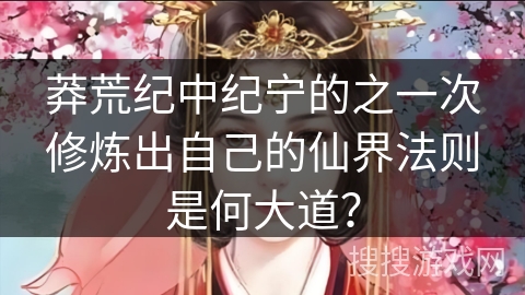莽荒纪中纪宁的之一次修炼出自己的仙界法则是何大道？