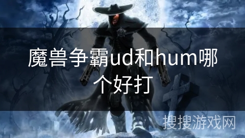 魔兽争霸ud和hum哪个好打
