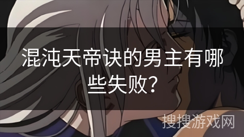 混沌天帝诀的男主有哪些失败？