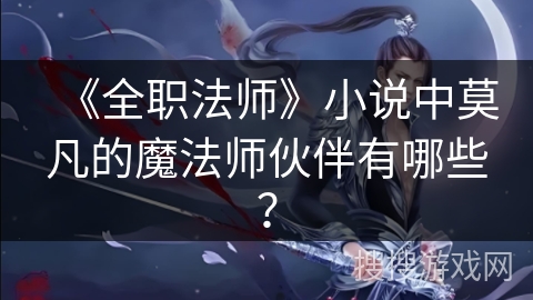《全职法师》小说中莫凡的魔法师伙伴有哪些？