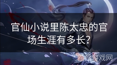 官仙小说里陈太忠的官场生涯有多长？