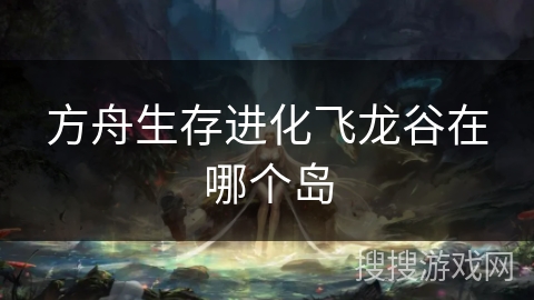 方舟生存进化飞龙谷在哪个岛