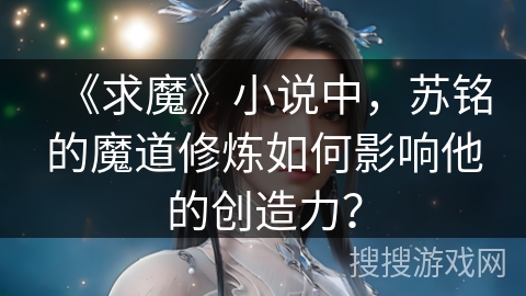 《求魔》小说中，苏铭的魔道修炼如何影响他的创造力？