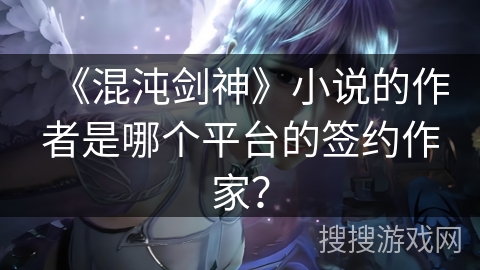 《混沌剑神》小说的作者是哪个平台的签约作家？