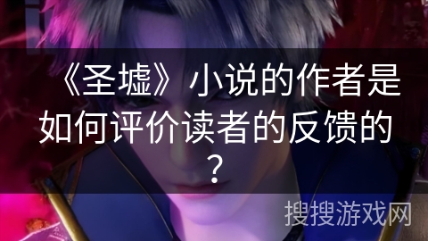 《圣墟》小说的作者是如何评价读者的反馈的？