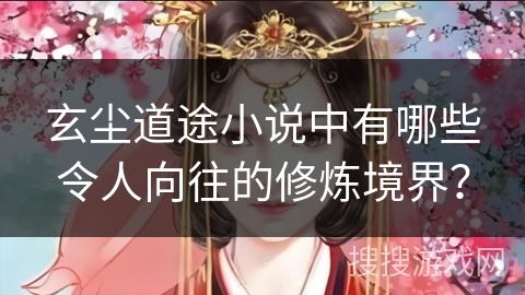 玄尘道途小说中有哪些令人向往的修炼境界？