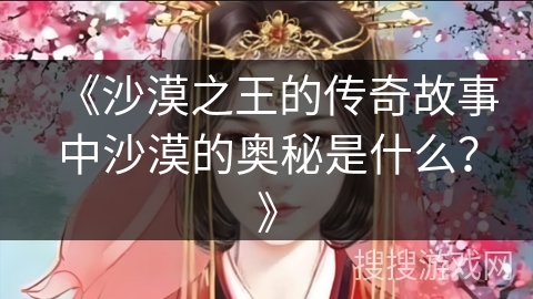 《沙漠之王的传奇故事中沙漠的奥秘是什么？》