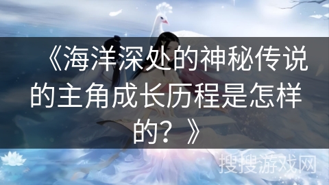 《海洋深处的神秘传说的主角成长历程是怎样的？》