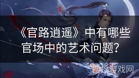 《官路逍遥》中有哪些官场中的艺术问题？