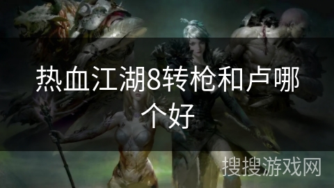 热血江湖8转枪和卢哪个好