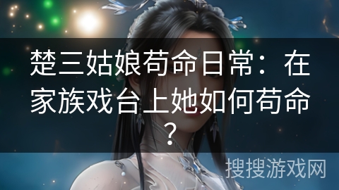楚三姑娘苟命日常：在家族戏台上她如何苟命？