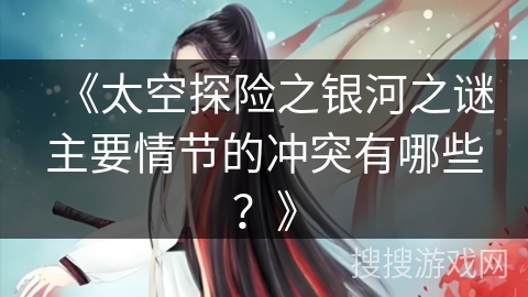 《太空探险之银河之谜主要情节的冲突有哪些？》