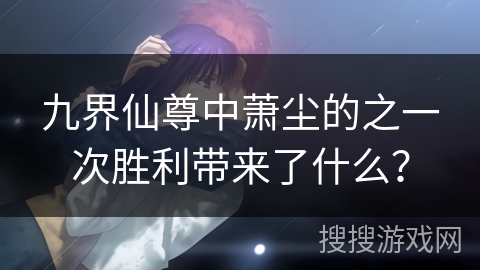 九界仙尊中萧尘的之一次胜利带来了什么？
