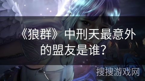 《狼群》中刑天最意外的盟友是谁？