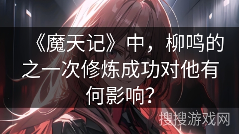 《魔天记》中，柳鸣的之一次修炼成功对他有何影响？