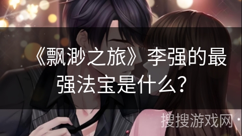 《飘渺之旅》李强的最强法宝是什么？
