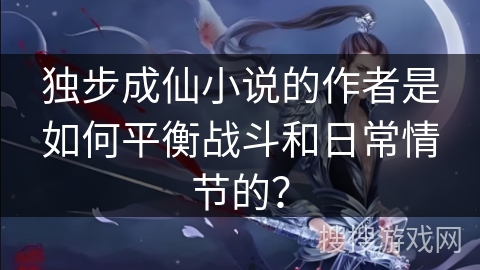 独步成仙小说的作者是如何平衡战斗和日常情节的？
