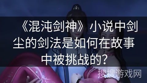 《混沌剑神》小说中剑尘的剑法是如何在故事中被挑战的？