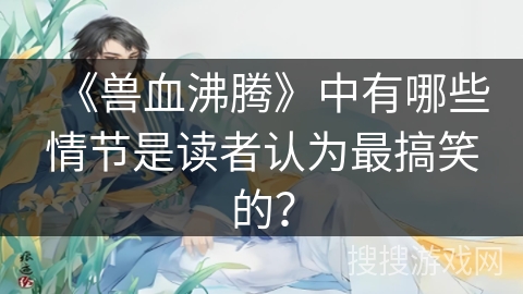 《兽血沸腾》中有哪些情节是读者认为最搞笑的？