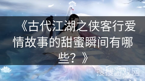 《古代江湖之侠客行爱情故事的甜蜜瞬间有哪些？》