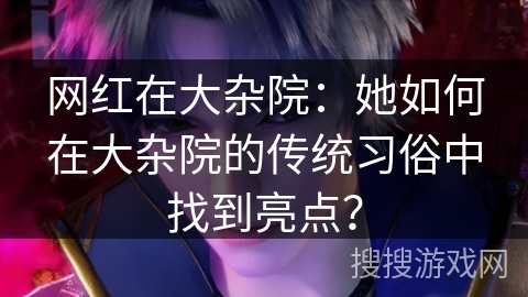 网红在大杂院：她如何在大杂院的传统习俗中找到亮点？