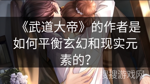 《武道大帝》的作者是如何平衡玄幻和现实元素的？