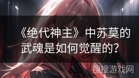 《绝代神主》中苏莫的武魂是如何觉醒的？