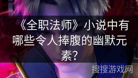 《全职法师》小说中有哪些令人捧腹的幽默元素？